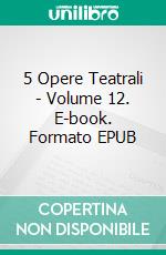 5 Opere Teatrali - Volume 12. E-book. Formato EPUB ebook