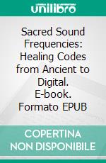 Sacred Sound Frequencies: Healing Codes from Ancient to Digital. E-book. Formato EPUB ebook