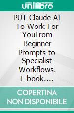 PUT Claude AI To Work For YouFrom Beginner Prompts to Specialist Workflows. E-book. Formato EPUB ebook