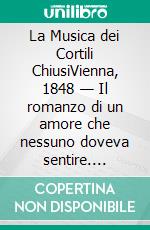 La Musica dei Cortili ChiusiVienna, 1848 — Il romanzo di un amore che nessuno doveva sentire. E-book. Formato EPUB ebook