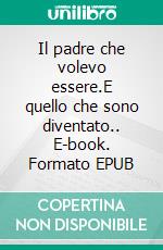 Il padre che volevo essere.E quello che sono diventato.. E-book. Formato EPUB ebook