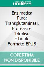 Enzimatica Pura: Transglutaminasi, Proteasi e Idrolisi. E-book. Formato EPUB ebook