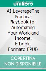 AI LeverageThe Practical Playbook for Automating Your Work and Income. E-book. Formato EPUB ebook