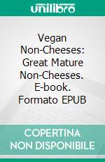 Vegan Non-Cheeses: Great Mature Non-Cheeses. E-book. Formato EPUB ebook