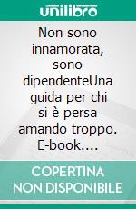 Non sono innamorata, sono dipendenteUna guida per chi si è persa amando troppo. E-book. Formato EPUB ebook