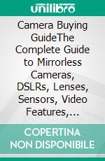 Camera Buying GuideThe Complete Guide to Mirrorless Cameras, DSLRs, Lenses, Sensors, Video Features, Vlogging, and Photography Gear. E-book. Formato EPUB ebook
