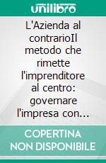 L'Azienda al contrarioIl metodo che rimette l'imprenditore al centro: governare l'impresa con semplificazioni e risparmi. E-book. Formato EPUB ebook