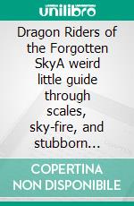 Dragon Riders of the Forgotten SkyA weird little guide through scales, sky-fire, and stubborn wyrms. E-book. Formato EPUB ebook