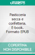 Pasticceria secca e confetteria. E-book. Formato EPUB ebook