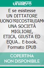 E se esistesse UN DITTATORE BUONO?RICOSTRUIAMO UNA SOCIETÀ MIGLIORE, ETICA, GIUSTA ED EQUA.. E-book. Formato EPUB ebook