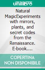 Natural MagicExperiments with mirrors, plants, and secret codes from the Renaissance. E-book. Formato EPUB ebook