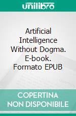 Artificial Intelligence Without Dogma. E-book. Formato EPUB ebook