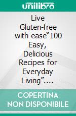 Live Gluten-free with ease“100 Easy, Delicious Recipes for Everyday Living”. E-book. Formato EPUB ebook