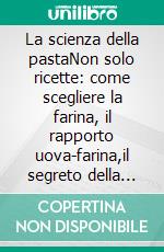La scienza della pastaNon solo ricette: come scegliere la farina, il rapporto uova-farina,il segreto della mantecatura perfetta. E-book. Formato EPUB ebook