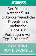 Der Diabetes Ratgeber“100 blutzuckerfreundliche Rezepte und praktische Tipps zur Vorbeugung von Typ-2-Diabetes“. E-book. Formato EPUB ebook