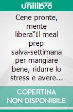 Cene pronte, mente libera“Il meal prep salva-settimana per mangiare bene, ridurre lo stress e avere più tempo per te e la tua famiglia”. E-book. Formato EPUB ebook