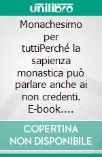 Monachesimo per tuttiPerché la sapienza monastica può parlare anche ai non credenti. E-book. Formato EPUB ebook