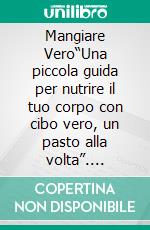 Mangiare Vero“Una piccola guida per nutrire il tuo corpo con cibo vero, un pasto alla volta”. E-book. Formato EPUB ebook