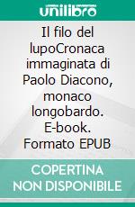 Il filo del lupoCronaca immaginata di Paolo Diacono, monaco longobardo. E-book. Formato EPUB ebook