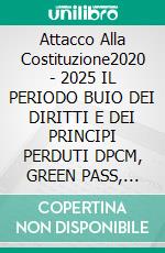 Attacco Alla Costituzione2020 - 2025 IL PERIODO BUIO DEI DIRITTI E DEI PRINCIPI PERDUTI DPCM, GREEN PASS, OBBLIGO VACCINALE, GUERRE. E-book. Formato EPUB ebook