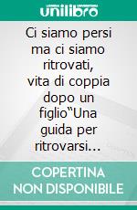Ci siamo persi ma ci siamo ritrovati, vita di coppia dopo un figlio“Una  guida per ritrovarsi come coppia dopo la nascita di un figlio (anche quando i nonni sono lontani)”. E-book. Formato EPUB ebook
