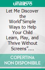 Let Me Discover the World“Simple Ways to Help Your Child Learn, Play, and Thrive Without Screens”. E-book. Formato EPUB ebook