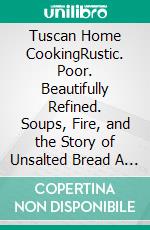 Tuscan Home CookingRustic. Poor. Beautifully Refined. Soups, Fire, and the Story of Unsalted Bread A little book of curiosità from the Tuscan kitchen. E-book. Formato EPUB ebook