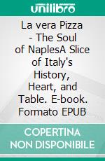 La vera Pizza - The Soul of NaplesA Slice of Italy's History, Heart, and Table. E-book. Formato EPUB ebook