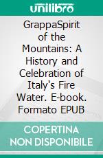 GrappaSpirit of the Mountains: A History and Celebration of Italy's Fire Water. E-book. Formato EPUB ebook
