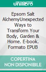 Epsom Salt AlchemyUnexpected Ways to Transform Your Body, Garden & Home. E-book. Formato EPUB ebook