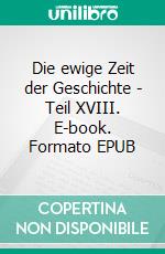 Die ewige Zeit der Geschichte - Teil XVIII. E-book. Formato EPUB ebook
