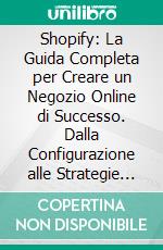 Shopify: La Guida Completa per Creare un Negozio Online di Successo. Dalla Configurazione alle Strategie di Vendita, Marketing e Crescita dell’E-commerce. E-book. Formato EPUB ebook