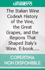 The Italian Wine CodexA History of the Vine, the Great Grapes, and the Regions That Shaped Italy's Wine. E-book. Formato EPUB ebook