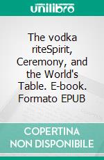 The vodka riteSpirit, Ceremony, and the World's Table. E-book. Formato EPUB ebook