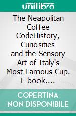 The Neapolitan Coffee CodeHistory, Curiosities and the Sensory Art of Italy's Most Famous Cup. E-book. Formato EPUB ebook