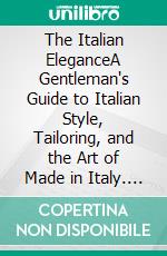 The Italian EleganceA Gentleman's Guide to Italian Style, Tailoring, and the Art of Made in Italy. E-book. Formato EPUB ebook