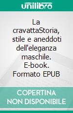 La cravattaStoria, stile e aneddoti dell'eleganza maschile. E-book. Formato EPUB ebook