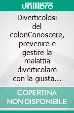 Diverticolosi del colonConoscere, prevenire e gestire la malattia diverticolare con la giusta alimentazione. E-book. Formato PDF ebook
