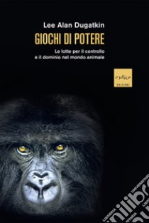 Giochi di potere: Le lotte per il controllo e il dominio nel mondo animale. E-book. Formato EPUB ebook di Lee Alan Dugatkin