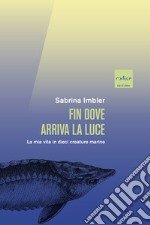 Fin dove arriva la luce: La mia vita in dieci creature marine. E-book. Formato EPUB ebook