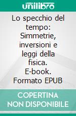 Lo specchio del tempo: Simmetrie, inversioni e leggi della fisica. E-book. Formato EPUB ebook