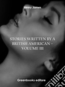 Stories written by a British American – Volume III. E-book. Formato EPUB ebook di Henry James