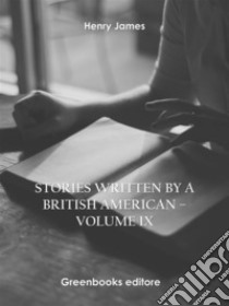 Stories written by a British American – Volume IX. E-book. Formato EPUB ebook di Henry James