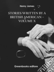 Stories written by a British American – Volume X. E-book. Formato EPUB ebook di Henry James