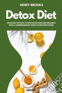 The Detox DietDiscover the Path to Revitalization and Wellness with a Comprehensive Guide to Detoxification. E-book. Formato EPUB ebook di Henry Brooks