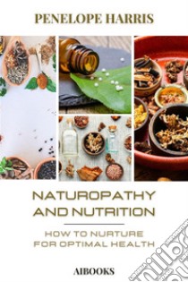 Naturopathy and nutritionHow to Feed for Optimal Health. E-book. Formato EPUB ebook di Penelope Harris