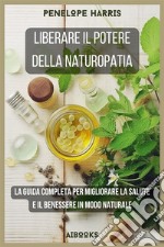 Liberare il potere della naturopatiaLa guida completa per migliorare la salute e il benessere in modo naturale. E-book. Formato EPUB ebook