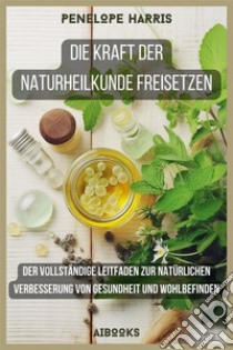 Die Kraft der Naturheilkunde freisetzenDer vollständige Leitfaden zur natürlichen Verbesserung von Gesundheit und Wohlbefinden. E-book. Formato EPUB ebook di Penelope Harris