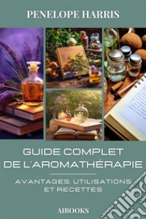 Guide complet de l'aromathérapieAvantages, utilisations et recettes. E-book. Formato EPUB ebook di penelope harris