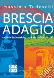 Brescia adagio: capitale industriale, capitale della cultura. E-book. Formato EPUB ebook di Massimo Tedeschi